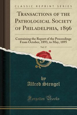 Read online Transactions of the Pathological Society of Philadelphia, 1896, Vol. 17: Containing the Report of the Proceedings from October, 1893, to May, 1895 (Classic Reprint) - Alfred Stengel file in PDF