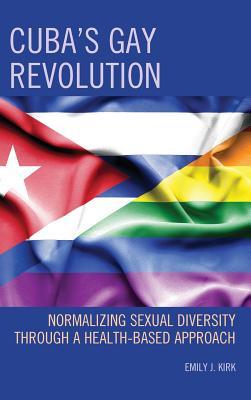 Download Cuba's Gay Revolution: Normalizing Sexual Diversity Through a Health-Based Approach - Emily J Kirk | PDF