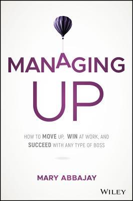 Read online Managing Up: How to Move Up, Win at Work, and Succeed with Any Type of Boss - Mary Abbajay | ePub