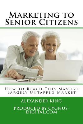 Read online Marketing to Senior Citizens: How to Reach This Massive Largely Untapped Market - Alexander King file in ePub