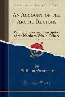 Read An Account of the Arctic Regions, Vol. 1: With a History and Description of the Northern Whale-Fishery (Classic Reprint) - William Scoresby file in ePub