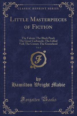 Read Little Masterpieces of Fiction, Vol. 4: The Falcon; The Black Pearl; The Great Carbuncle; The Lifted Veil; The Comet; The Gooseherd (Classic Reprint) - Hamilton Wright Mabie file in PDF