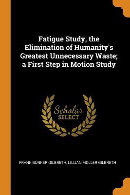 Read Fatigue Study, the Elimination of Humanity's Greatest Unnecessary Waste; A First Step in Motion Study - Frank Bunker Gilbreth | ePub