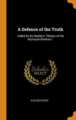 Read online A Defence of the Truth: Called for by Neatby's History of the Plymouth Brethren. - W M Sibthorpe file in ePub