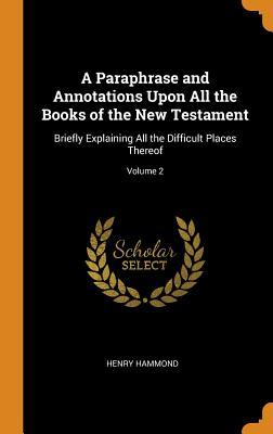 Read A Paraphrase and Annotations Upon All the Books of the New Testament: Briefly Explaining All the Difficult Places Thereof; Volume 2 - Henry Hammond | PDF
