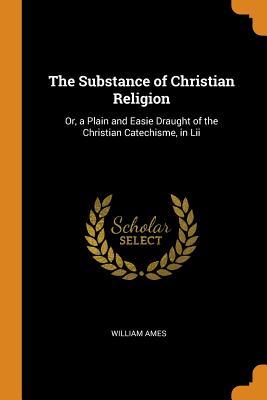 Read The Substance of Christian Religion: Or, a Plain and Easie Draught of the Christian Catechisme, in LII - William Ames | ePub