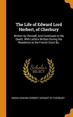 Download The Life of Edward Lord Herbert, of Cherbury: Written by Himself: And Continued to His Death. with Letters Written During His Residence at the French Court &c. - Edward Herbert file in PDF