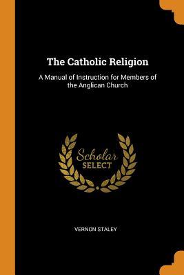 Read The Catholic Religion: A Manual of Instruction for Members of the Anglican Church - Vernon Staley | ePub