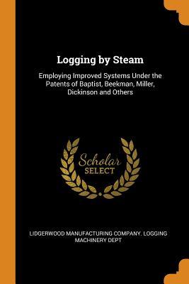 Read online Logging by Steam: Employing Improved Systems Under the Patents of Baptist, Beekman, Miller, Dickinson and Others - Lidgerwood Manufacturing Company Loggin file in PDF