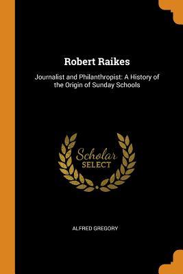 Download Robert Raikes: Journalist and Philanthropist: A History of the Origin of Sunday Schools - Alfred Gregory | ePub
