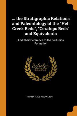 Read online the Stratigraphic Relations and Paleontology of the Hell Creek Beds, Ceratops Beds and Equivalents: And Their Reference to the Fortunion Formation - Frank Hall Knowlton | PDF
