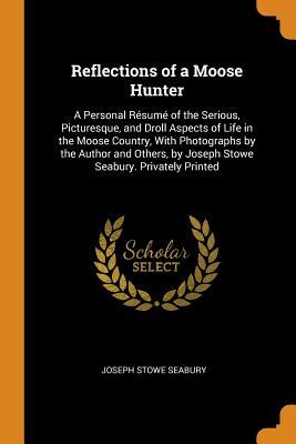 Read Reflections of a Moose Hunter: A Personal R�sum� of the Serious, Picturesque, and Droll Aspects of Life in the Moose Country, with Photographs by the Author and Others, by Joseph Stowe Seabury. Privately Printed - Joseph Stowe Seabury | PDF