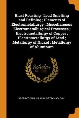 Download Blast Roasting; Lead Smelting and Refining; Elements of Electrometallurgy; Miscellaneous Electrometallurgical Processes; Electrometallurgy of Copper; Electrometallurgy of Lead; Metallurgy of Nickel; Metallurgy of Aluminum - International library of technology | ePub