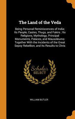 Read The Land of the Veda: Being Personal Reminiscences of India; Its People, Castes, Thugs, and Fakirs; Its Religions, Mythology, Principal Monuments, Palaces, and Mausoleums: Together with the Incidents of the Great Sepoy Rebellion, and Its Results to Chris - William Butler file in PDF