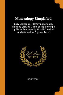 Download Mineralogy Simplified: Easy Methods of Identifying Minerals, Including Ores, by Means of the Blow-Pipe, by Flame Reactions, by Humid Chemical Analysis, and by Physical Tests - Henry Erni | PDF