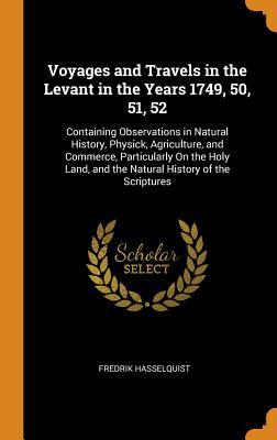 Read Voyages and Travels in the Levant in the Years 1749, 50, 51, 52: Containing Observations in Natural History, Physick, Agriculture, and Commerce, Particularly on the Holy Land, and the Natural History of the Scriptures - Fredrik Hasselquist | PDF
