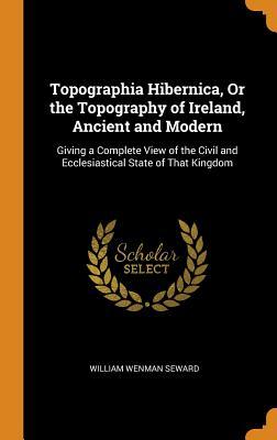 Download Topographia Hibernica, or the Topography of Ireland, Ancient and Modern: Giving a Complete View of the Civil and Ecclesiastical State of That Kingdom - William Wenman Seward file in PDF