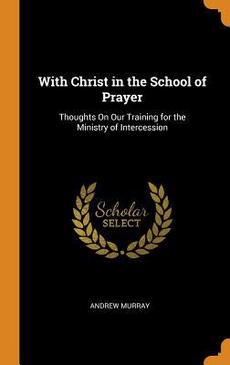 Download With Christ in the School of Prayer: Thoughts on Our Training for the Ministry of Intercession - Andrew Murray file in PDF