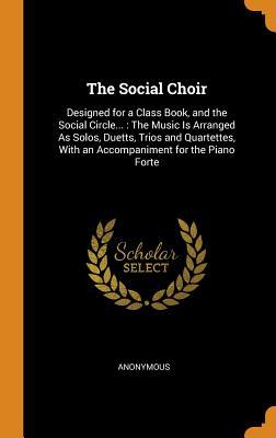 Download The Social Choir: Designed for a Class Book, and the Social Circle: The Music Is Arranged as Solos, Duetts, Trios and Quartettes, with an Accompaniment for the Piano Forte - Anonymous | ePub