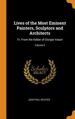 Read online Lives of the Most Eminent Painters, Sculptors and Architects: Tr. from the Italian of Giorgio Vasari; Volume 5 - Jean-Paul Richter file in PDF