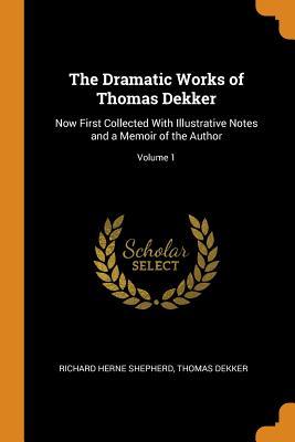 Read The Dramatic Works of Thomas Dekker: Now First Collected with Illustrative Notes and a Memoir of the Author; Volume 1 - Richard Herne Shepherd | ePub