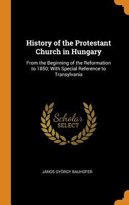 Download History of the Protestant Church in Hungary: From the Beginning of the Reformation to 1850; With Special Reference to Transylvania - Janos Gyorgy Bauhofer | ePub