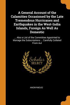 Download A General Account of the Calamities Occasioned by the Late Tremendous Hurricanes and Earthquakes in the West-India Islands, Foreign as Well as Domestic:  Also a List of the Committee Appointed to Manage the Subscriptions  Carefully Collated from Aut - Anonymous | ePub