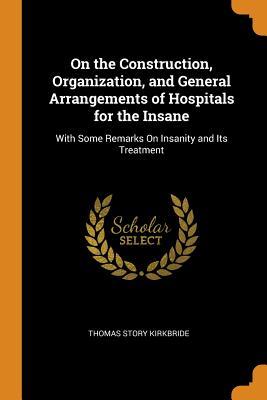 Read On the Construction, Organization, and General Arrangements of Hospitals for the Insane: With Some Remarks on Insanity and Its Treatment - Thomas Story Kirkbride | PDF