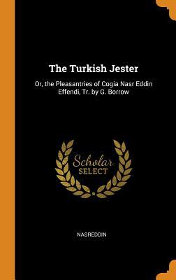 Read The Turkish Jester: Or, the Pleasantries of Cogia Nasr Eddin Effendi, Tr. by G. Borrow - Nasreddin | ePub