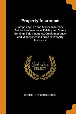 Read Property Insurance: Comprising Fire and Marine Insurance, Automobile Insurance, Fidelity and Surety Bonding, Title Insurance, Credit Insurance, and Miscellaneous Forms of Property Insurance - Solomon Stephen Huebner | ePub