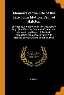 Download Memoirs of the Life of the Late John Mytton, Esq., of Halston: Shropshire, Formerly M. P. for Shrewsbury, High Sheriff for the Counties of Salop and Merioneth and Major of the North Shropshire Yeomanry Cavalry; With Notices of His Hunting, Shooting, Drivi - Nimrod . | ePub