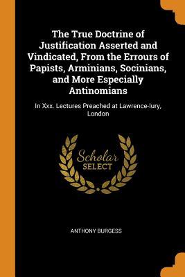 Read The True Doctrine of Justification Asserted and Vindicated, from the Errours of Papists, Arminians, Socinians, and More Especially Antinomians: In XXX. Lectures Preached at Lawrence-Iury, London - Anthony Burgess file in PDF