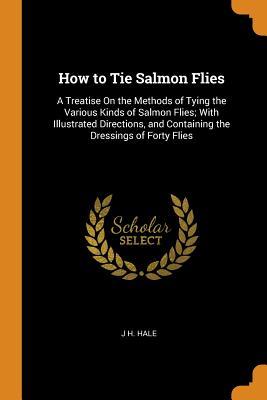Download How to Tie Salmon Flies: A Treatise on the Methods of Tying the Various Kinds of Salmon Flies; With Illustrated Directions, and Containing the Dressings of Forty Flies - J.H. Hale file in ePub
