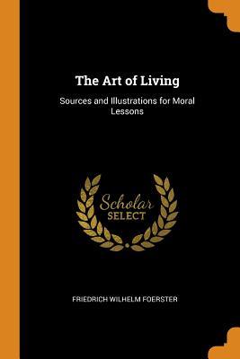 Read online The Art of Living: Sources and Illustrations for Moral Lessons - Friedrich Wilhelm Foerster file in PDF