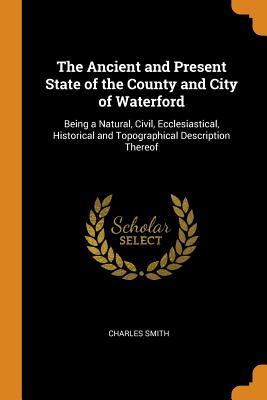 Read online The Ancient and Present State of the County and City of Waterford: Being a Natural, Civil, Ecclesiastical, Historical and Topographical Description Thereof - Charles Smith | PDF