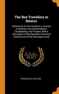 Read The Boy Travellers in Mexico: Adventures of Two Youths in a Journey to Northern and Central Mexico, Campeachey, and Yucatan, with a Description of the Republics of Central America, and of the Nicaragua Canal - Thomas Wallace Knox file in ePub