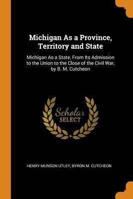 Read online Michigan as a Province, Territory and State: Michigan as a State, from Its Admission to the Union to the Close of the Civil War, by B. M. Cutcheon - Henry Munson Utley | ePub