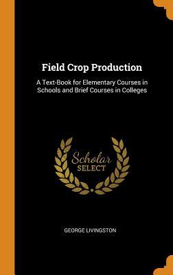 Read online Field Crop Production: A Text-Book for Elementary Courses in Schools and Brief Courses in Colleges - George Livingston | PDF