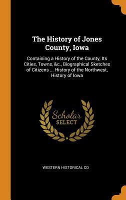 Read The History of Jones County, Iowa: Containing a History of the County, Its Cities, Towns, &c., Biographical Sketches of Citizens  History of the Northwest, History of Iowa - Western Historical Co file in ePub