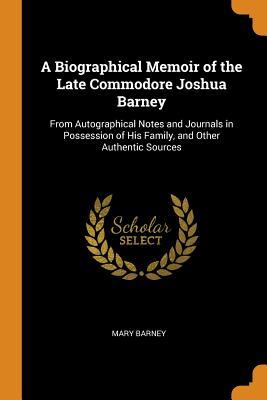 Download A Biographical Memoir of the Late Commodore Joshua Barney: From Autographical Notes and Journals in Possession of His Family, and Other Authentic Sources - Mary Barney | PDF