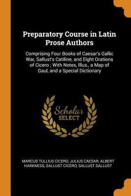 Download Preparatory Course in Latin Prose Authors: Comprising Four Books of Caesar's Gallic War, Sallust's Catiline, and Eight Orations of Cicero; With Notes, Illus., a Map of Gaul, and a Special Dictionary - Marcus Tullius Cicero | ePub