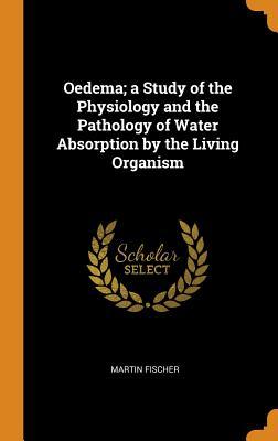 Read online Oedema; A Study of the Physiology and the Pathology of Water Absorption by the Living Organism - Martin Fischer | ePub