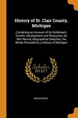 Read History of St. Clair County, Michigan: Containing an Account of Its Settlement, Growth, Development and Resources, Its War Record, Biographical Sketches, the Whole Preceded by a History of Michigan - Anonymous file in PDF