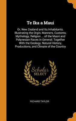Read Te Ika a Maui: Or, New Zealand and Its Inhabitants. Illustrating the Orgin, Manners, Customs, Mythology, Religion  of the Maori and Polynesian Races in General; Together with the Geology, Natural History, Productions, and Climate of the Country - Richard Taylor | PDF