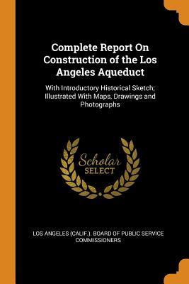 Download Complete Report on Construction of the Los Angeles Aqueduct: With Introductory Historical Sketch; Illustrated with Maps, Drawings and Photographs - Los Angeles (Calif ) Board of Public Se file in PDF