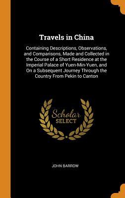 Read online Travels in China: Containing Descriptions, Observations, and Comparisons, Made and Collected in the Course of a Short Residence at the Imperial Palace of Yuen-Min-Yuen, and on a Subsequent Journey Through the Country from Pekin to Canton - John Barrow file in ePub