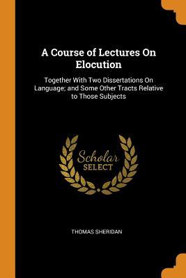 Read A Course of Lectures on Elocution: Together with Two Dissertations on Language; And Some Other Tracts Relative to Those Subjects - Thomas Sheridan | PDF