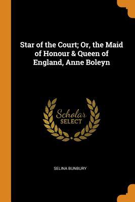 Read Star of the Court; Or, the Maid of Honour & Queen of England, Anne Boleyn - Selina Bunbury file in PDF