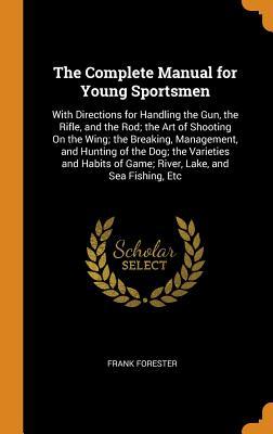 Read The Complete Manual for Young Sportsmen: With Directions for Handling the Gun, the Rifle, and the Rod; The Art of Shooting on the Wing; The Breaking, Management, and Hunting of the Dog; The Varieties and Habits of Game; River, Lake, and Sea Fishing, Etc - Frank Forester file in ePub