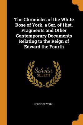 Download The Chronicles of the White Rose of York, a Ser. of Hist. Fragments and Other Contemporary Documents Relating to the Reign of Edward the Fourth - House Of York file in PDF